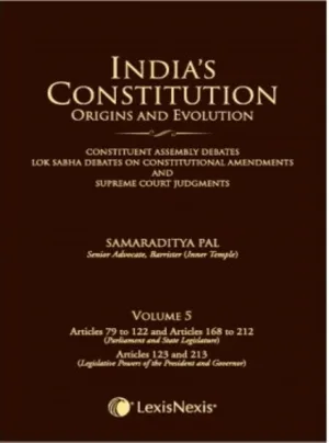 India’s Constitution –Origins and Evolution (Constituent Assembly Debates, Lok Sabha Debates on Constitutional Amendments and Supreme Court Judgments); Vol. 5: Articles 79 to 122 & Articles 168 to 212 (Parliament and State Legislature) and Articles 12