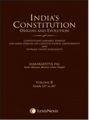 India’s Constitution –Origins and Evolution (Constituent Assembly Debates, Lok Sabha Debates on Constitutional Amendments and Supreme Court Judgments); Vol. 8: Articles 227 to 267